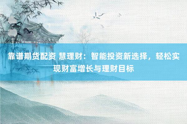 靠谱期货配资 慧理财：智能投资新选择，轻松实现财富增长与理财目标