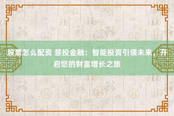 股票怎么配资 慧投金融：智能投资引领未来，开启您的财富增长之旅