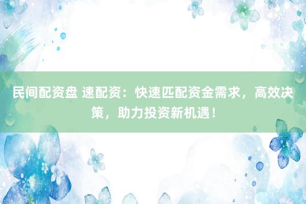 民间配资盘 速配资：快速匹配资金需求，高效决策，助力投资新机遇！