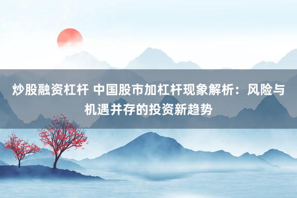炒股融资杠杆 中国股市加杠杆现象解析：风险与机遇并存的投资新趋势