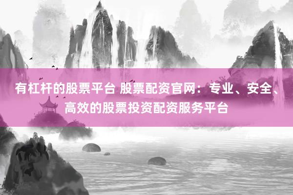 有杠杆的股票平台 股票配资官网：专业、安全、高效的股票投资配资服务平台