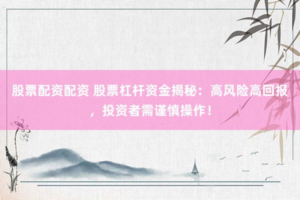 股票配资配资 股票杠杆资金揭秘：高风险高回报，投资者需谨慎操作！