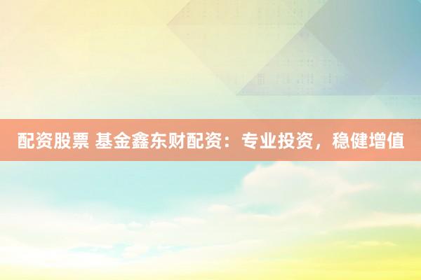 配资股票 基金鑫东财配资：专业投资，稳健增值
