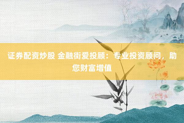 证券配资炒股 金融街爱投顾：专业投资顾问，助您财富增值