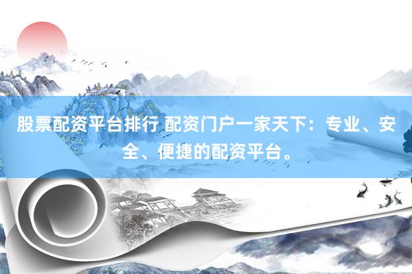 股票配资平台排行 配资门户一家天下：专业、安全、便捷的配资平台。