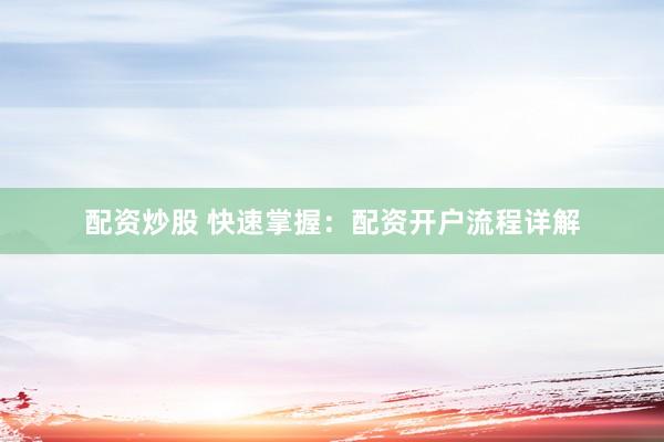 配资炒股 快速掌握：配资开户流程详解