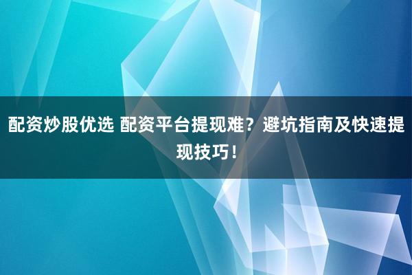 配资炒股优选 配资平台提现难？避坑指南及快速提现技巧！