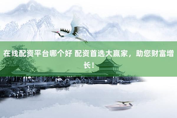 在线配资平台哪个好 配资首选大赢家，助您财富增长！