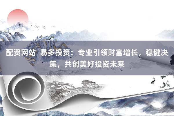 配资网站  易多投资：专业引领财富增长，稳健决策，共创美好投资未来