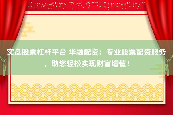 实盘股票杠杆平台 华融配资：专业股票配资服务，助您轻松实现财富增值！
