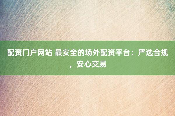 配资门户网站 最安全的场外配资平台：严选合规，安心交易
