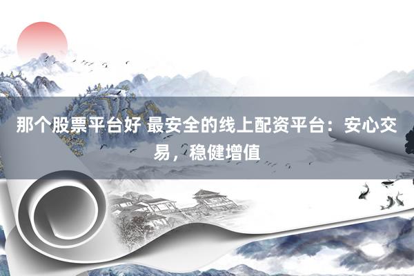 那个股票平台好 最安全的线上配资平台：安心交易，稳健增值