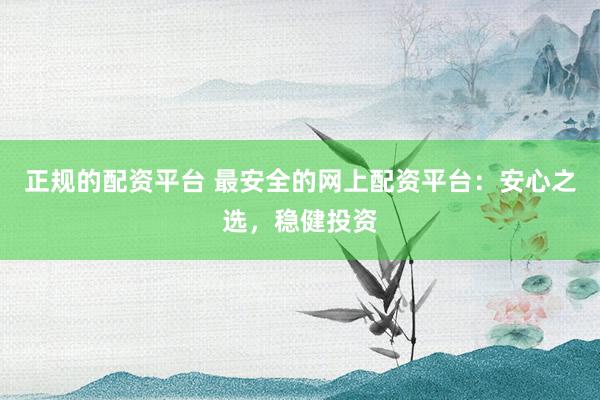 正规的配资平台 最安全的网上配资平台：安心之选，稳健投资