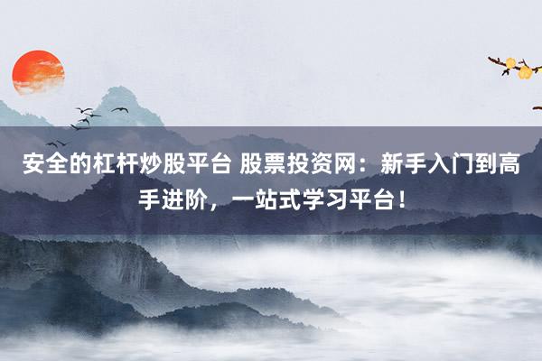 安全的杠杆炒股平台 股票投资网：新手入门到高手进阶，一站式学习平台！