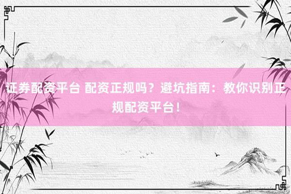 证券配资平台 配资正规吗？避坑指南：教你识别正规配资平台！