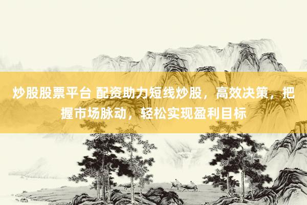 炒股股票平台 配资助力短线炒股，高效决策，把握市场脉动，轻松实现盈利目标