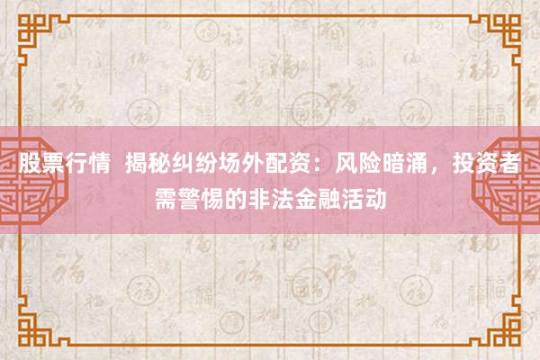 股票行情  揭秘纠纷场外配资：风险暗涌，投资者需警惕的非法金融活动