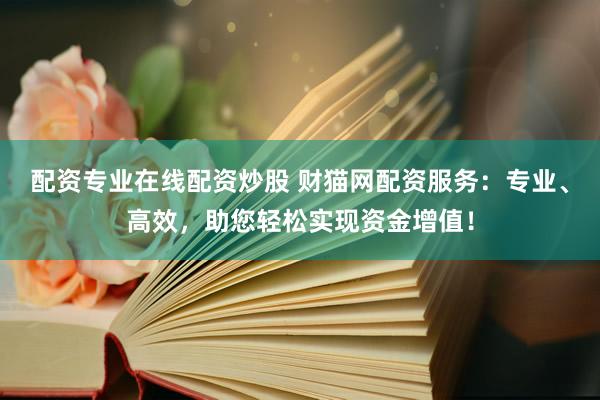 配资专业在线配资炒股 财猫网配资服务：专业、高效，助您轻松实现资金增值！