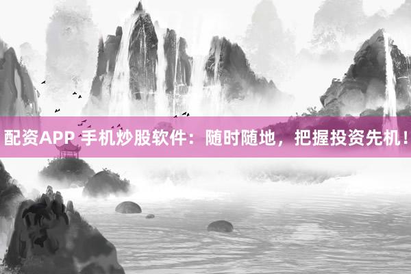 配资APP 手机炒股软件：随时随地，把握投资先机！