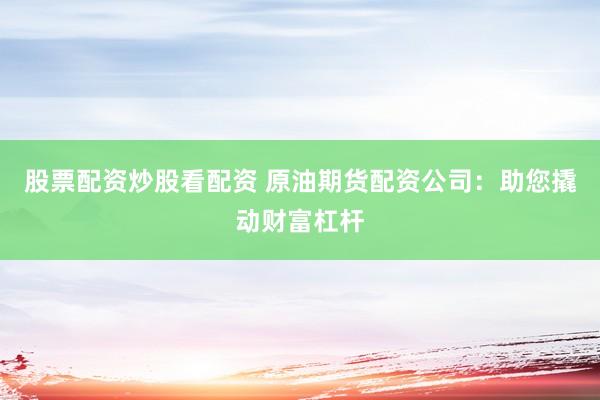 股票配资炒股看配资 原油期货配资公司：助您撬动财富杠杆