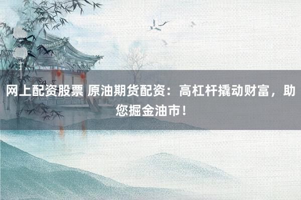 网上配资股票 原油期货配资：高杠杆撬动财富，助您掘金油市！