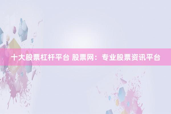 十大股票杠杆平台 股票网：专业股票资讯平台