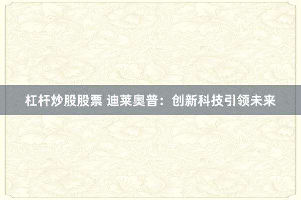 杠杆炒股股票 迪莱奥普：创新科技引领未来