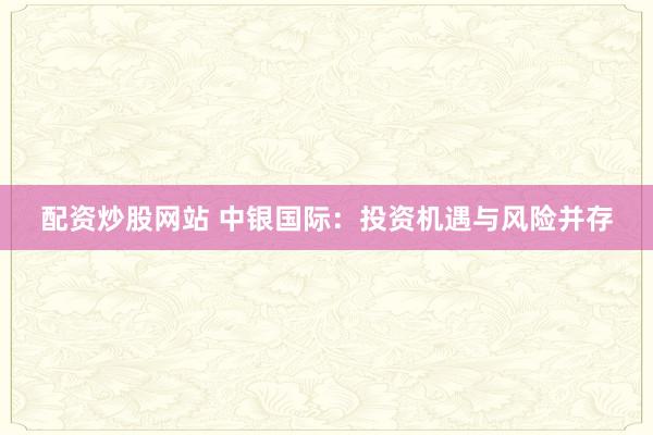 配资炒股网站 中银国际：投资机遇与风险并存