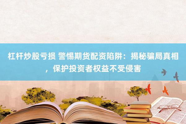 杠杆炒股亏损 警惕期货配资陷阱：揭秘骗局真相，保护投资者权益不受侵害