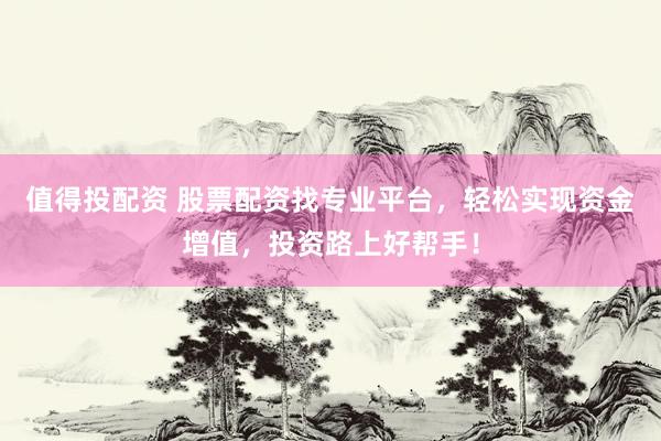 值得投配资 股票配资找专业平台，轻松实现资金增值，投资路上好帮手！