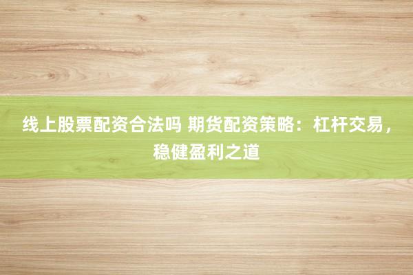线上股票配资合法吗 期货配资策略：杠杆交易，稳健盈利之道