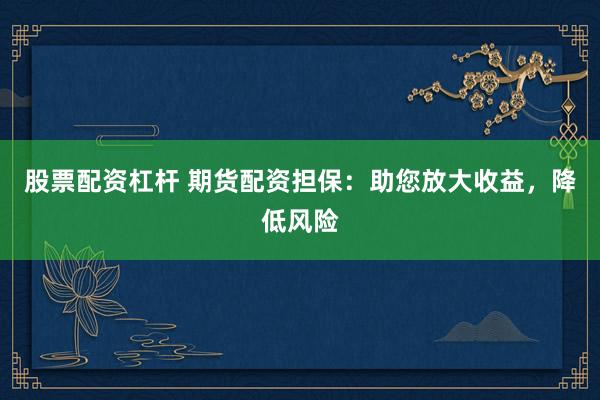 股票配资杠杆 期货配资担保：助您放大收益，降低风险