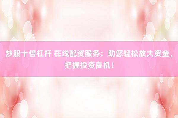 炒股十倍杠杆 在线配资服务：助您轻松放大资金，把握投资良机！
