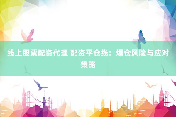 线上股票配资代理 配资平仓线：爆仓风险与应对策略