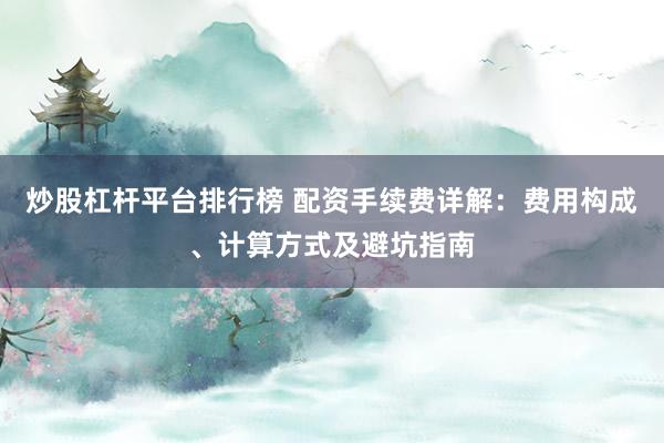 炒股杠杆平台排行榜 配资手续费详解：费用构成、计算方式及避坑指南