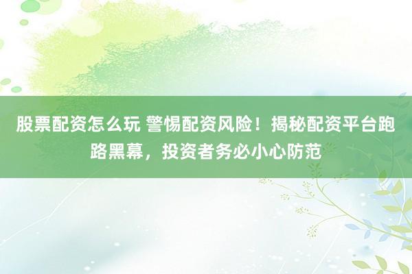 股票配资怎么玩 警惕配资风险！揭秘配资平台跑路黑幕，投资者务必小心防范