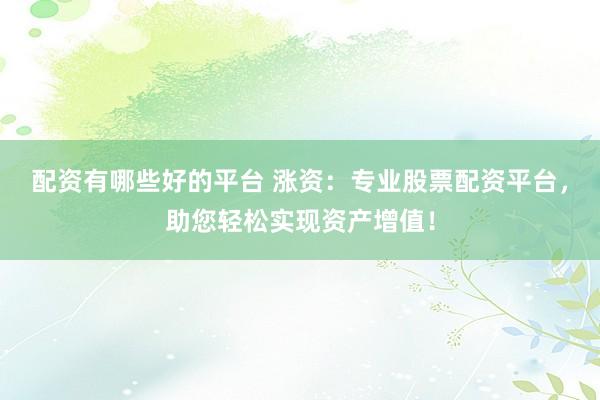 配资有哪些好的平台 涨资：专业股票配资平台，助您轻松实现资产增值！