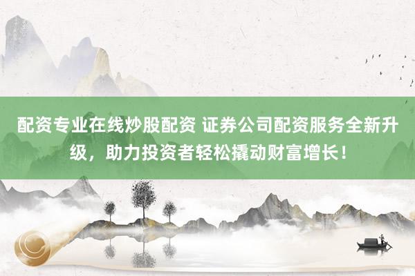 配资专业在线炒股配资 证券公司配资服务全新升级，助力投资者轻松撬动财富增长！