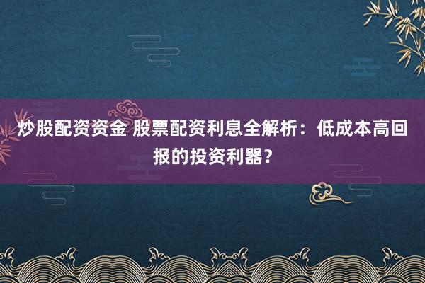 炒股配资资金 股票配资利息全解析：低成本高回报的投资利器？