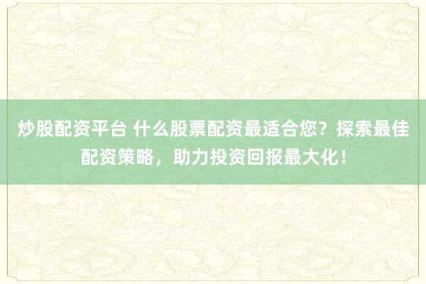 炒股配资平台 什么股票配资最适合您？探索最佳配资策略，助力投资回报最大化！