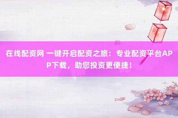 在线配资网 一键开启配资之旅：专业配资平台APP下载，助您投资更便捷！