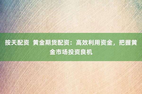 按天配资  黄金期货配资：高效利用资金，把握黄金市场投资良机