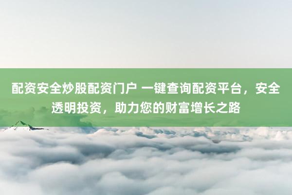 配资安全炒股配资门户 一键查询配资平台，安全透明投资，助力您的财富增长之路