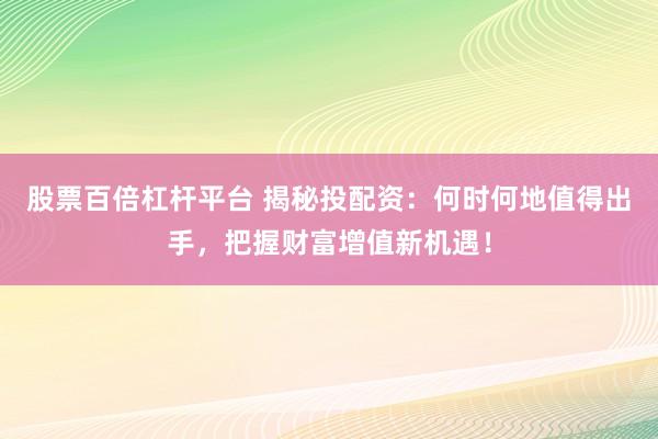 股票百倍杠杆平台 揭秘投配资：何时何地值得出手，把握财富增值新机遇！