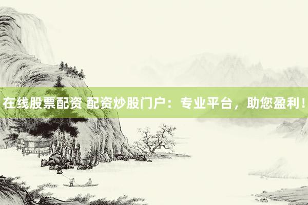 在线股票配资 配资炒股门户：专业平台，助您盈利！