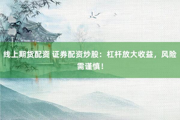 线上期货配资 证券配资炒股：杠杆放大收益，风险需谨慎！