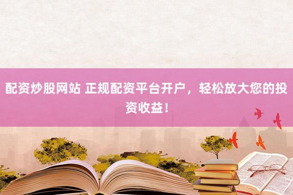 配资炒股网站 正规配资平台开户，轻松放大您的投资收益！