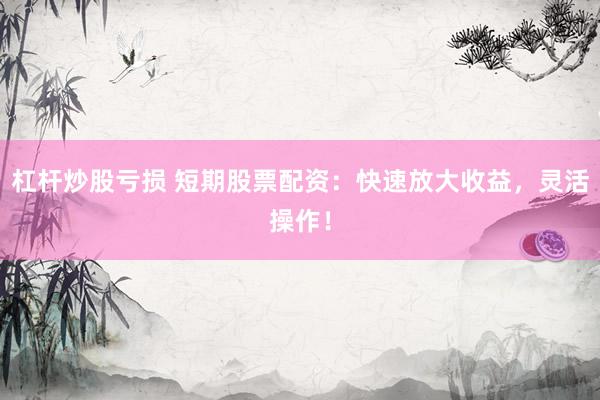杠杆炒股亏损 短期股票配资：快速放大收益，灵活操作！