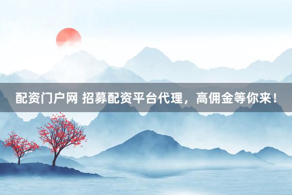 配资门户网 招募配资平台代理，高佣金等你来！