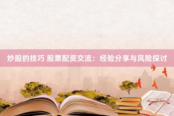 炒股的技巧 股票配资交流：经验分享与风险探讨